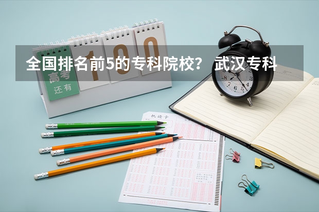全国排名前5的专科院校？ 武汉专科大学排名