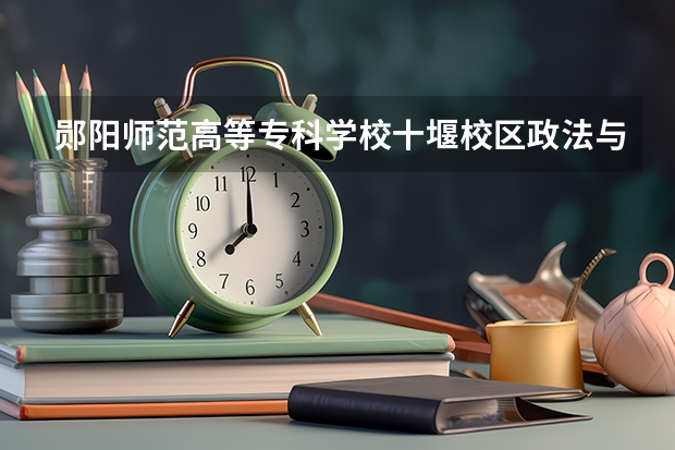 郧阳师范高等专科学校十堰校区政法与旅游系 郧阳师范高等专科学校十堰校区的政法与旅游系