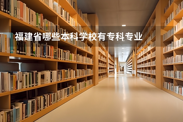 福建省哪些本科学校有专科专业