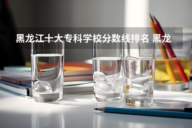 黑龙江十大专科学校分数线排名 黑龙江专科学校分数线