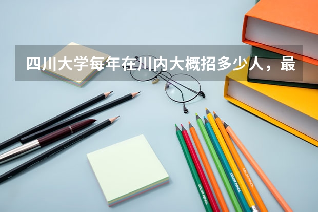 四川大学每年在川内大概招多少人，最低分数线是多少