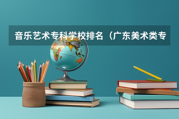 音乐艺术专科学校排名（广东美术类专科院校排名）