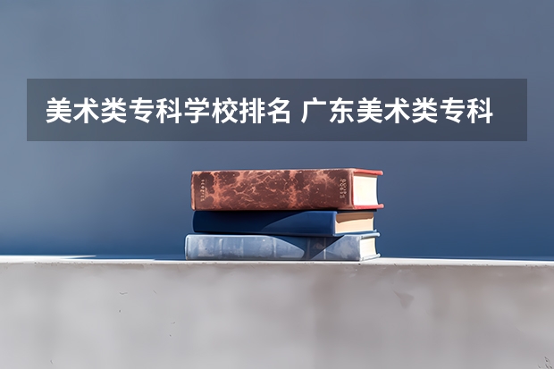 美术类专科学校排名 广东美术类专科院校排名