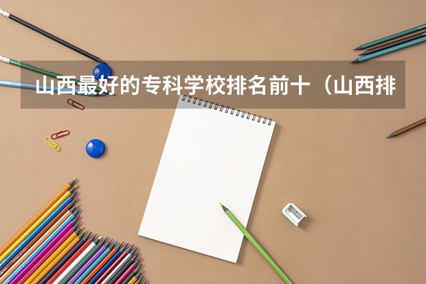 山西最好的专科学校排名前十（山西排名前十的职业学校）