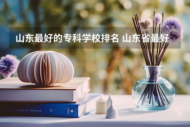 山东最好的专科学校排名 山东省最好的专科学校排名公办