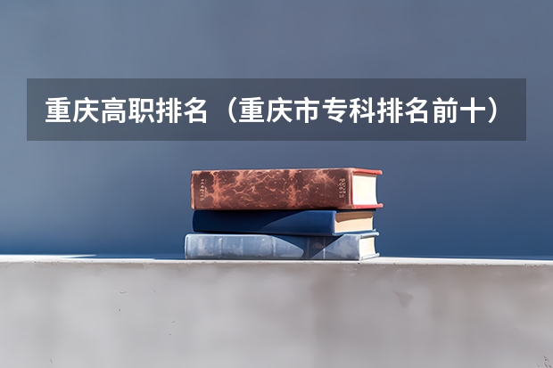 重庆高职排名（重庆市专科排名前十）