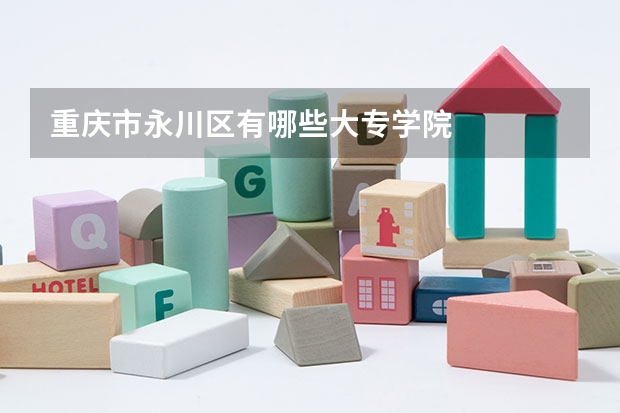 重庆市永川区有哪些大专学院