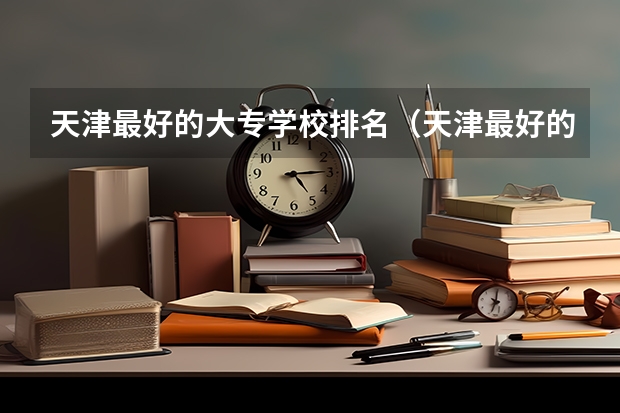 天津最好的大专学校排名（天津最好的大专排名）