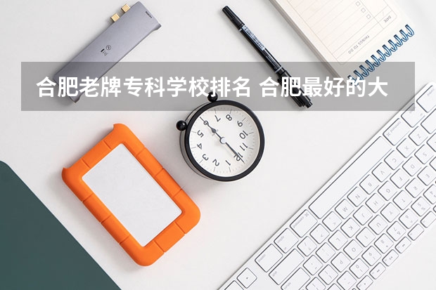 合肥老牌专科学校排名 合肥最好的大专排名