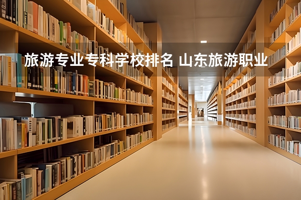 旅游专业专科学校排名 山东旅游职业学院排名