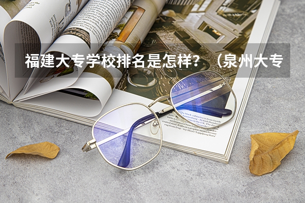 福建大专学校排名是怎样？（泉州大专排名）