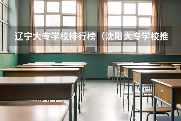 辽宁大专学校排行榜（沈阳大专学校推荐）