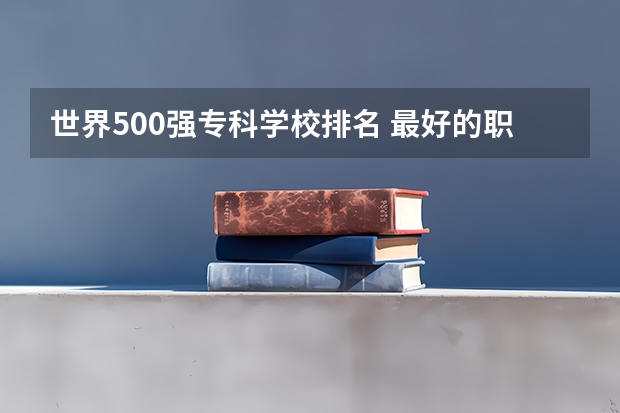世界500强专科学校排名 最好的职业学校排名
