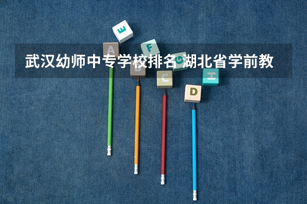 武汉幼师中专学校排名 湖北省学前教育专业学校排名