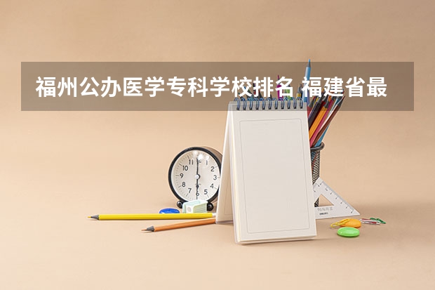 福州公办医学专科学校排名 福建省最好的大专学校排名