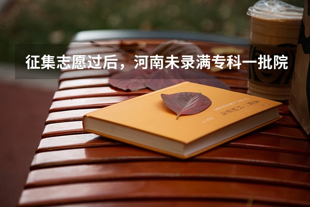 征集志愿过后，河南未录满专科一批院校有哪些