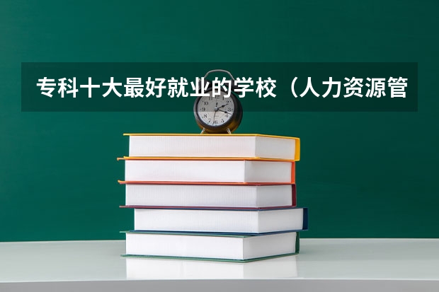 专科十大最好就业的学校（人力资源管理专业大学排名）