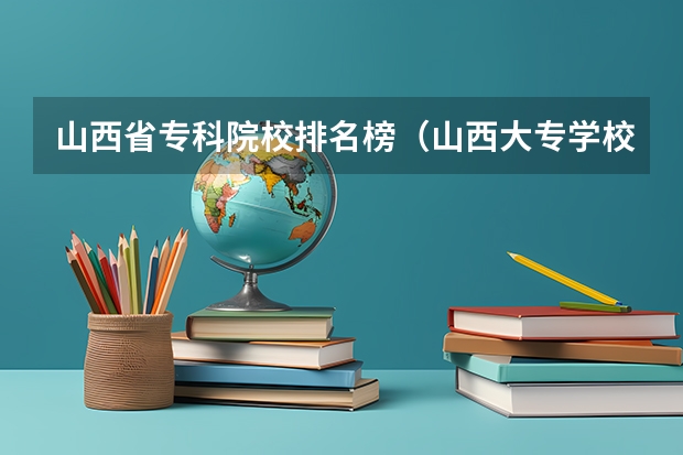 山西省专科院校排名榜（山西大专学校排名前十）
