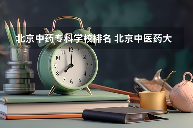 北京中药专科学校排名 北京中医药大学排名