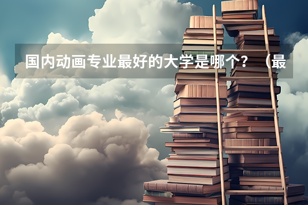 国内动画专业最好的大学是哪个？（最好是最新的排名