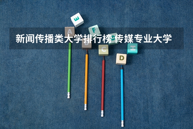 新闻传播类大学排行榜 传媒专业大学排名及分数线