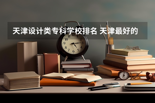 天津设计类专科学校排名 天津最好的大专学校排名