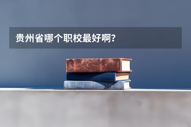 贵州省哪个职校最好啊？