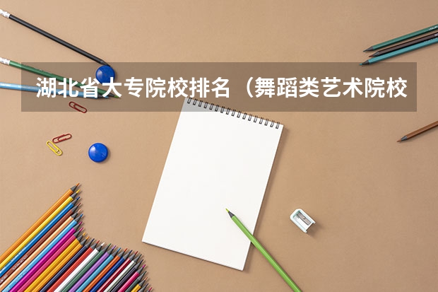 湖北省大专院校排名（舞蹈类艺术院校排名）