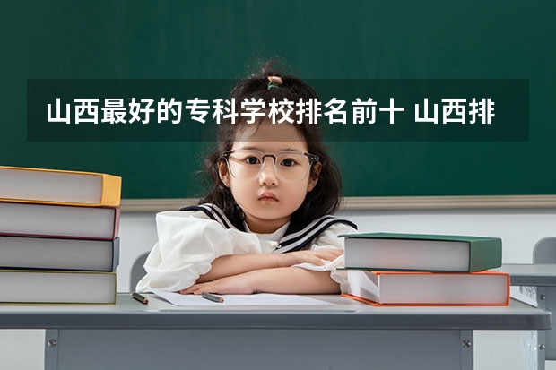 山西最好的专科学校排名前十 山西排名前十的职业学校