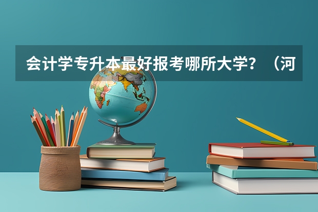 会计学专升本最好报考哪所大学？（河南专科专升本率排行榜）