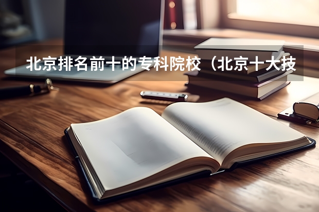 北京排名前十的专科院校（北京十大技校排名）