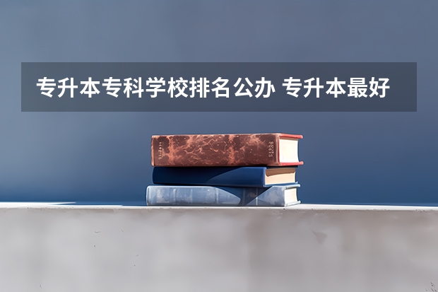 专升本专科学校排名公办 专升本最好的专科院校