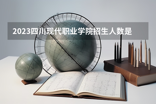 2023四川现代职业学院招生人数是多少