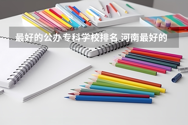 最好的公办专科学校排名 河南最好的公办大专学校排名
