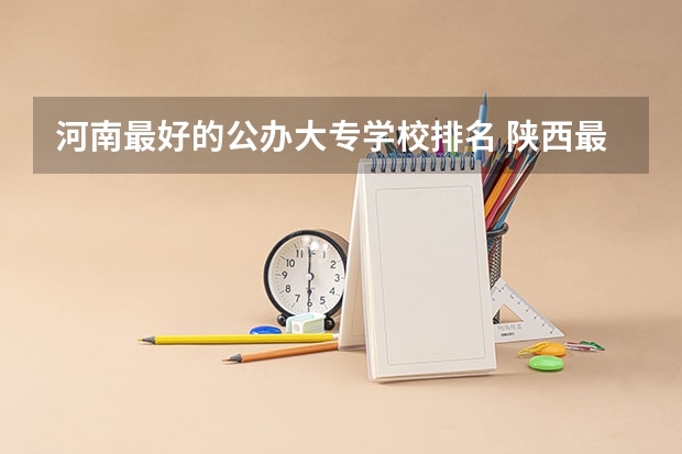 河南最好的公办大专学校排名 陕西最好的公办专科学校排名