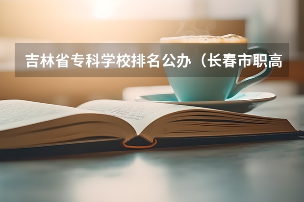吉林省专科学校排名公办（长春市职高学校排名）