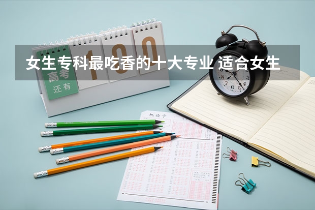 女生专科最吃香的十大专业 适合女生报考的专科专业