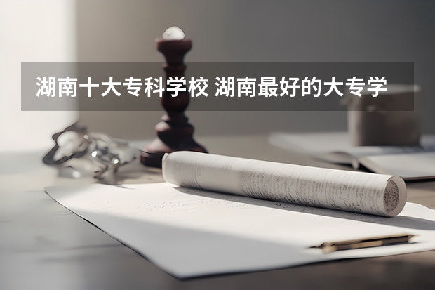 湖南十大专科学校 湖南最好的大专学校排名