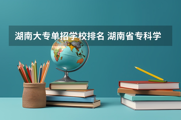 湖南大专单招学校排名 湖南省专科学校录取分数线排名