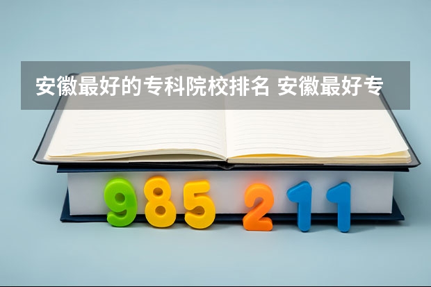 安徽最好的专科院校排名 安徽最好专科学校排名