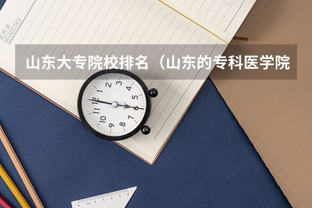 山东大专院校排名（山东的专科医学院排名）