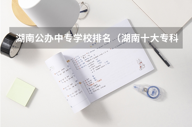 湖南公办中专学校排名（湖南十大专科学校）