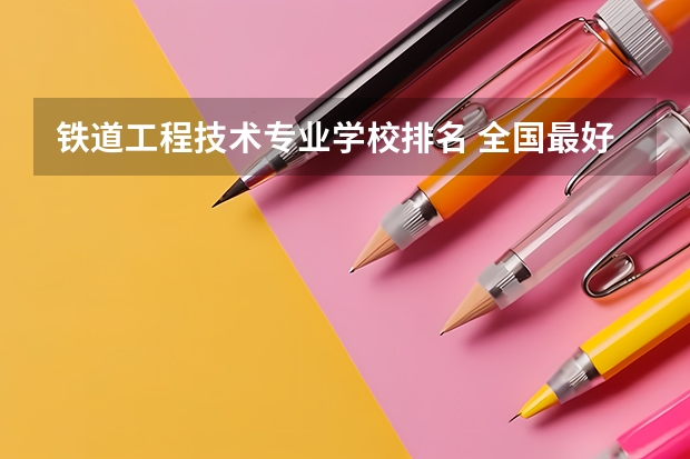 铁道工程技术专业学校排名 全国最好的轨道交通学校排名