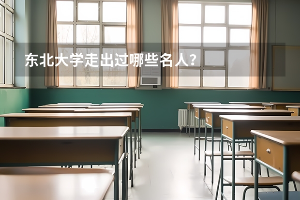 东北大学走出过哪些名人？