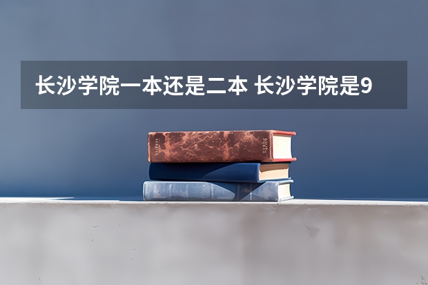 长沙学院一本还是二本 长沙学院是985还是211