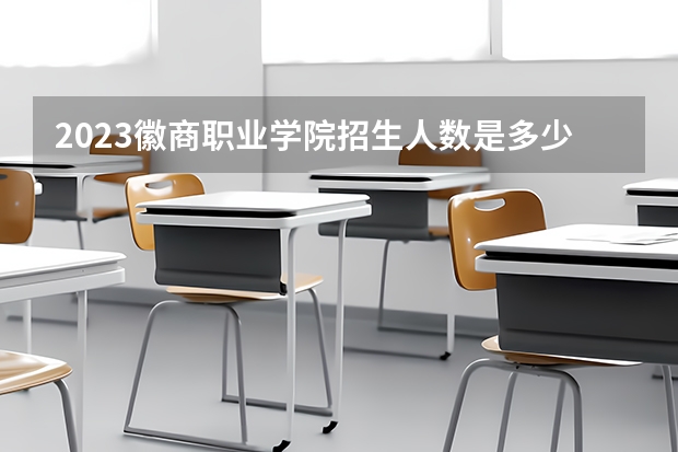 2023徽商职业学院招生人数是多少