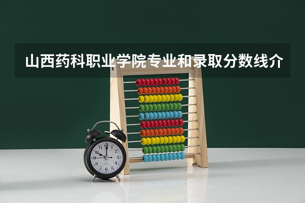 山西药科职业学院专业和录取分数线介绍