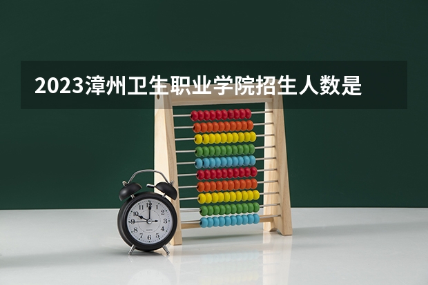 2023漳州卫生职业学院招生人数是多少