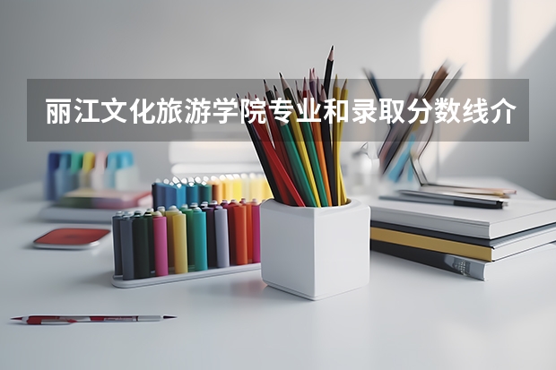 丽江文化旅游学院专业和录取分数线介绍