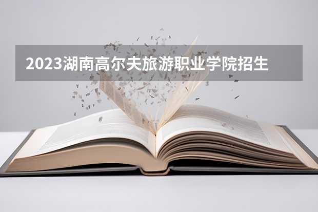 2023湖南高尔夫旅游职业学院招生人数是多少